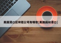 美国港口区块链公司有哪些[美国国际港口]