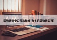 区块链哪个公司比较好[有名的区块链公司]