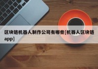 区块链机器人制作公司有哪些[机器人区块链app]