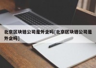 北京区块链公司是外企吗[北京区块链公司是外企吗]