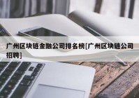 广州区块链金融公司排名榜[广州区块链公司招聘]