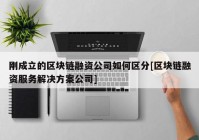 刚成立的区块链融资公司如何区分[区块链融资服务解决方案公司]