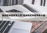 福州区块链研发公司[福州市区块链领导小组]