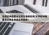 北京区块链重点公司名单排名榜[北京区块链重点公司名单排名榜最新]