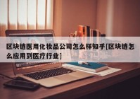 区块链医用化妆品公司怎么样知乎[区块链怎么应用到医疗行业]