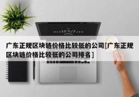 广东正规区块链价格比较低的公司[广东正规区块链价格比较低的公司排名]