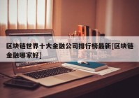 区块链世界十大金融公司排行榜最新[区块链金融哪家好]