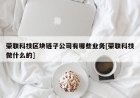 荣联科技区块链子公司有哪些业务[荣联科技做什么的]