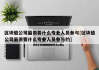 区块链公司最需要什么专业人员参与[区块链公司最需要什么专业人员参与的]