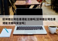 区块链公司在香港能注册吗[区块链公司在香港能注册吗安全吗]