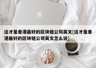 这才是香港最好的区块链公司英文[这才是香港最好的区块链公司英文怎么说]