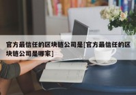 官方最信任的区块链公司是[官方最信任的区块链公司是哪家]