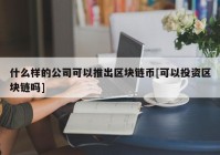 什么样的公司可以推出区块链币[可以投资区块链吗]