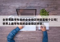 全世界最早布局的企业级区块链是哪个公司[世界上最早布局的企业级区块链]